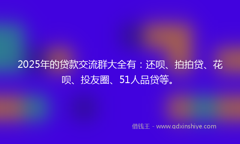 2025年的贷款交流群大全有：还呗、拍拍贷、花呗、投友圈、51人品贷等。