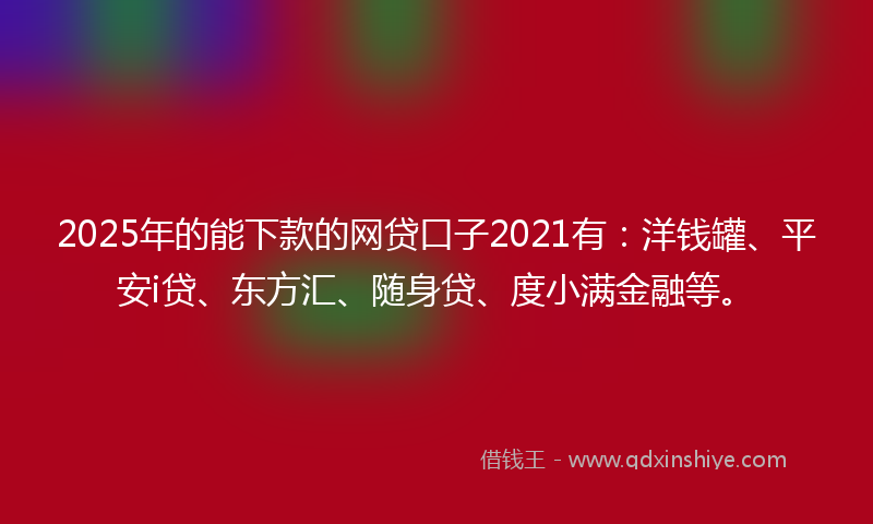 2025年的能下款的网贷口子2021有：洋钱罐、平安i贷、东方汇、随身贷、度小满金融等。