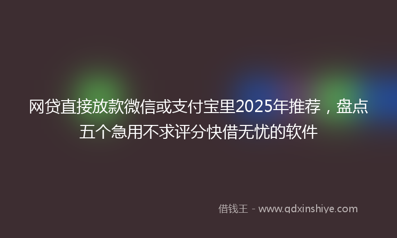 网贷直接放款微信或支付宝里2025年推荐，盘点五个急用不求评分快借无忧的软件