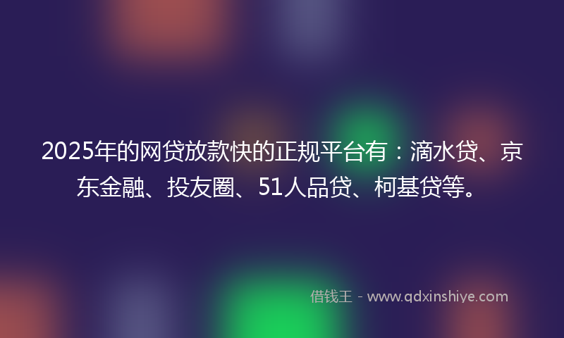 2025年的网贷放款快的正规平台有：滴水贷、京东金融、投友圈、51人品贷、柯基贷等。