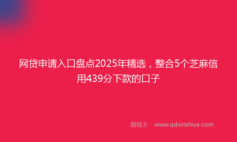 网贷申请入口盘点2025年精选，整合5个芝麻信用439分下款的口子