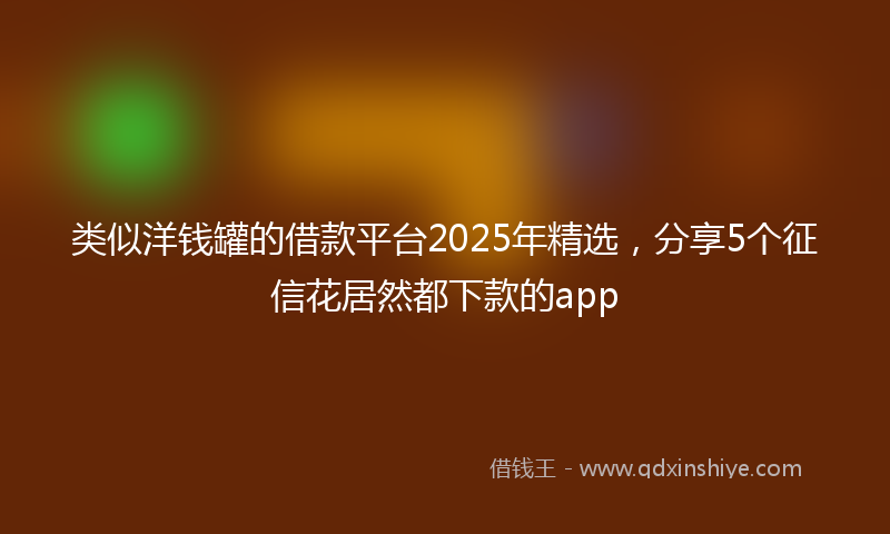 类似洋钱罐的借款平台2025年精选，分享5个征信花居然都下款的app