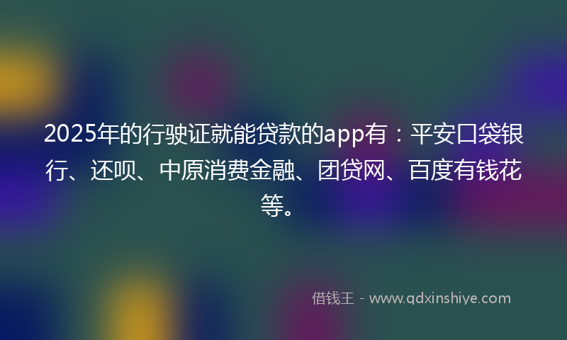 2025年的行驶证就能贷款的app有：平安口袋银行、还呗、中原消费金融、团贷网、百度有钱花等。