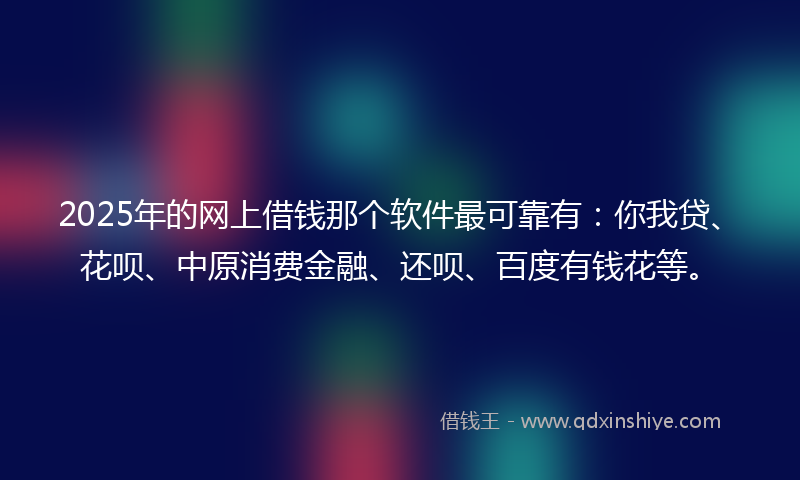 2025年的网上借钱那个软件最可靠有：你我贷、花呗、中原消费金融、还呗、百度有钱花等。