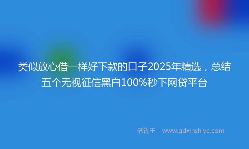 类似放心借一样好下款的口子2025年精选，总结五个无视征信黑白100%秒下网贷平台