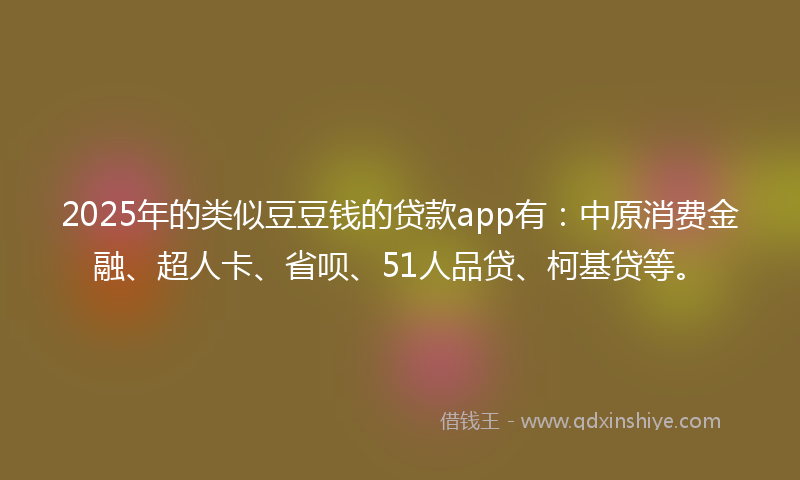 2025年的类似豆豆钱的贷款app有：中原消费金融、超人卡、省呗、51人品贷、柯基贷等。