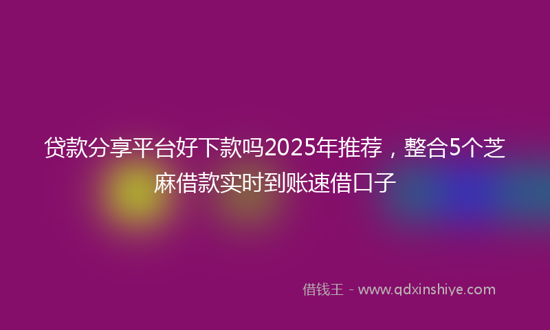 贷款分享平台好下款吗2025年推荐，整合5个芝麻借款实时到账速借口子