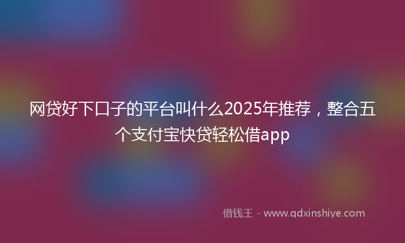 网贷好下口子的平台叫什么2025年推荐，整合五个支付宝快贷轻松借app