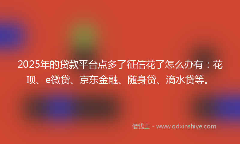 2025年的贷款平台点多了征信花了怎么办有：花呗、e微贷、京东金融、随身贷、滴水贷等。