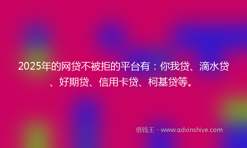 2025年的网贷不被拒的平台有：你我贷、滴水贷、好期贷、信用卡贷、柯基贷等。