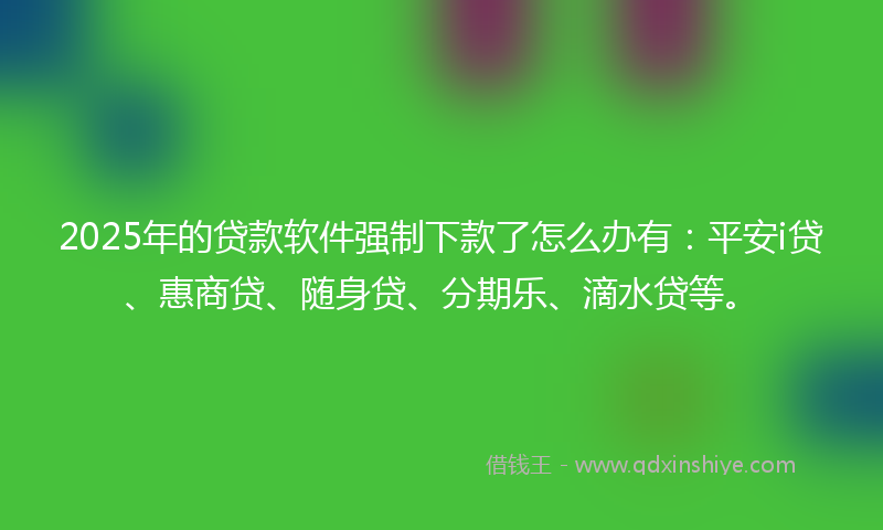 2025年的贷款软件强制下款了怎么办有：平安i贷、惠商贷、随身贷、分期乐、滴水贷等。