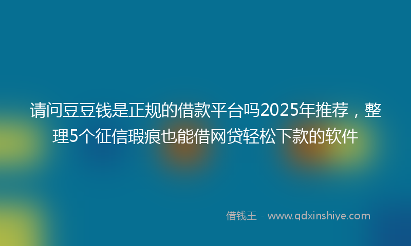 请问豆豆钱是正规的借款平台吗2025年推荐，整理5个征信瑕疵也能借网贷轻松下款的软件