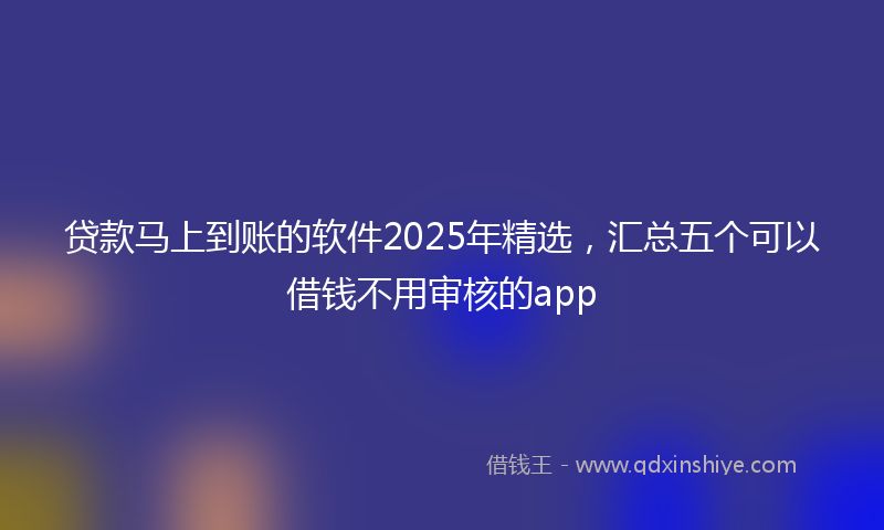 贷款马上到账的软件2025年精选，汇总五个可以借钱不用审核的app