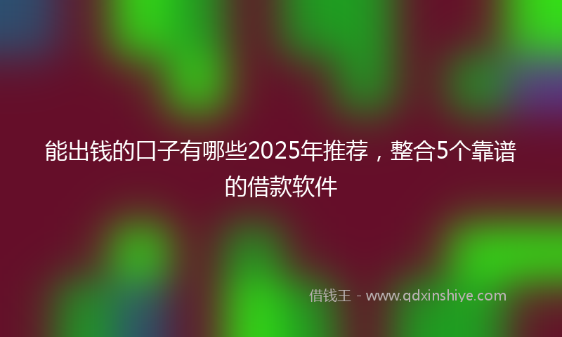 能出钱的口子有哪些2025年推荐，整合5个靠谱的借款软件
