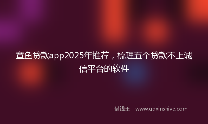 章鱼贷款app2025年推荐，梳理五个贷款不上诚信平台的软件