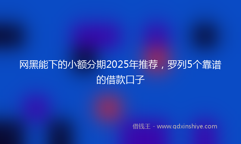 网黑能下的小额分期2025年推荐，罗列5个靠谱的借款口子