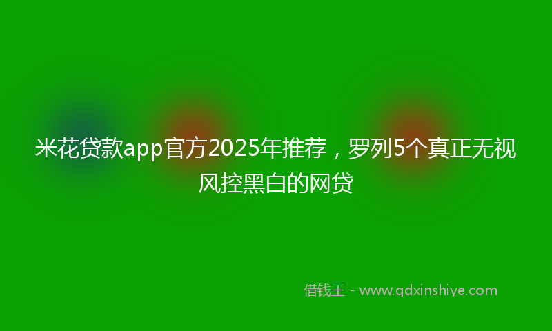 米花贷款app官方2025年推荐，罗列5个真正无视风控黑白的网贷
