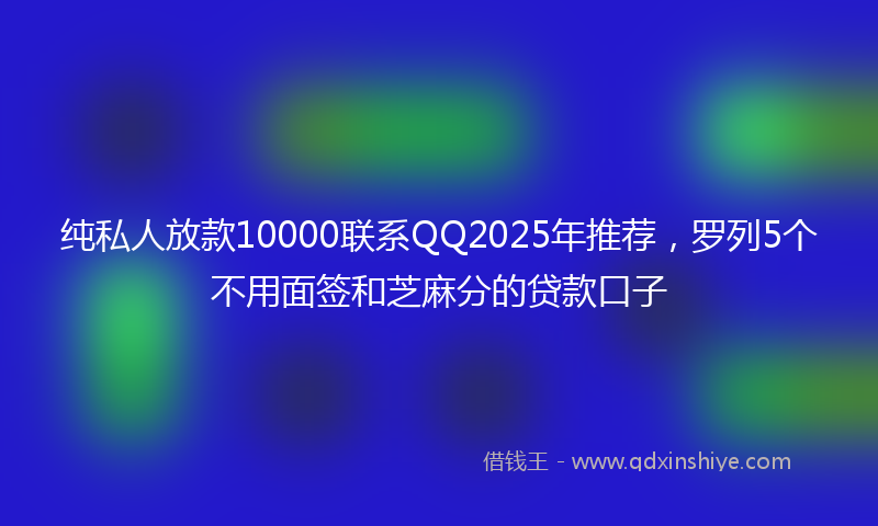 纯私人放款10000联系QQ2025年推荐，罗列5个不用面签和芝麻分的贷款口子