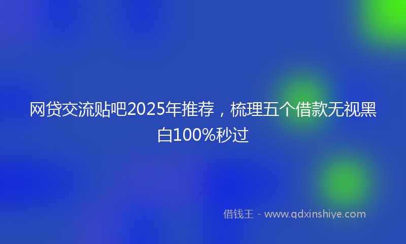 网贷交流贴吧2025年推荐，梳理五个借款无视黑白100%秒过