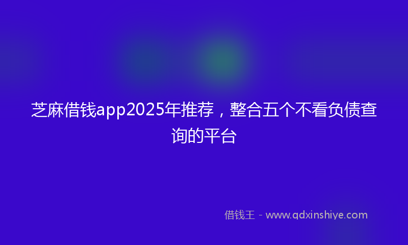 芝麻借钱app2025年推荐，整合五个不看负债查询的平台