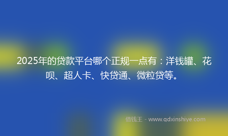 2025年的贷款平台哪个正规一点有：洋钱罐、花呗、超人卡、快贷通、微粒贷等。