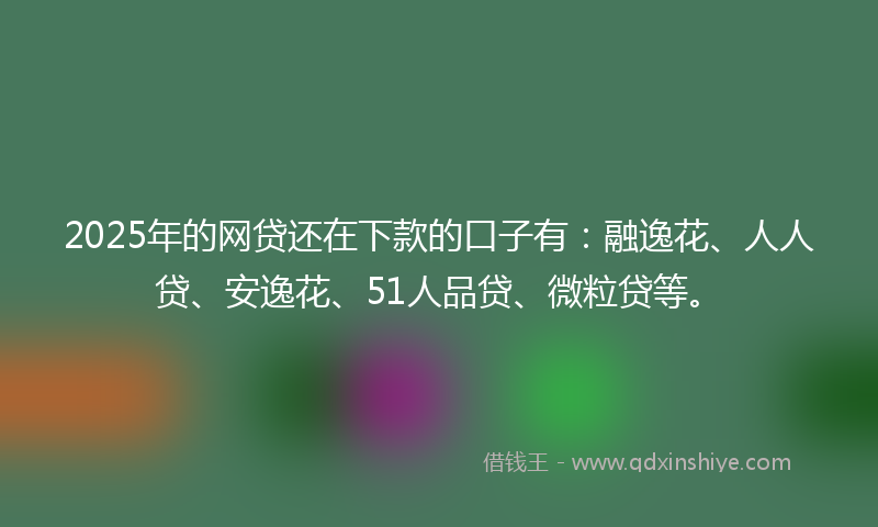 2025年的网贷还在下款的口子有：融逸花、人人贷、安逸花、51人品贷、微粒贷等。
