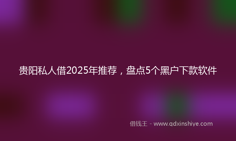 贵阳私人借2025年推荐，盘点5个黑户下款软件