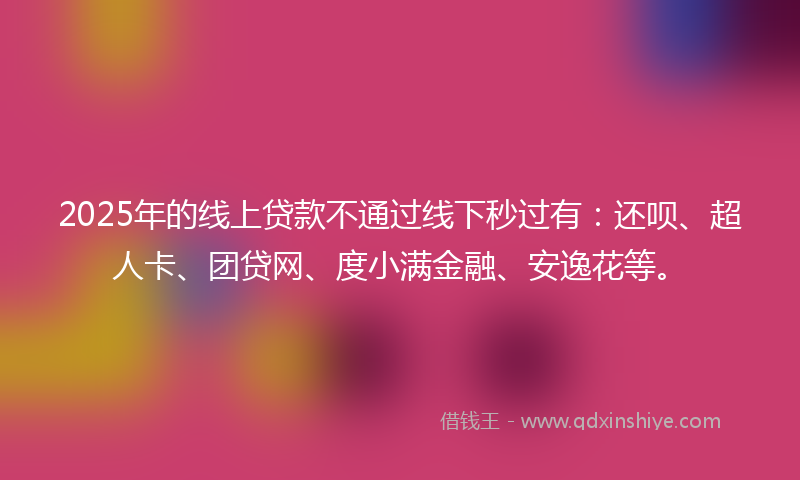 2025年的线上贷款不通过线下秒过有：还呗、超人卡、团贷网、度小满金融、安逸花等。