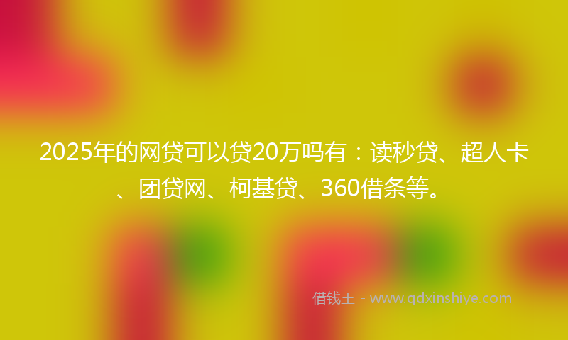 2025年的网贷可以贷20万吗有：读秒贷、超人卡、团贷网、柯基贷、360借条等。