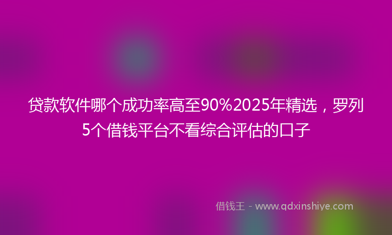 贷款软件哪个成功率高至90%2025年精选，罗列5个借钱平台不看综合评估的口子