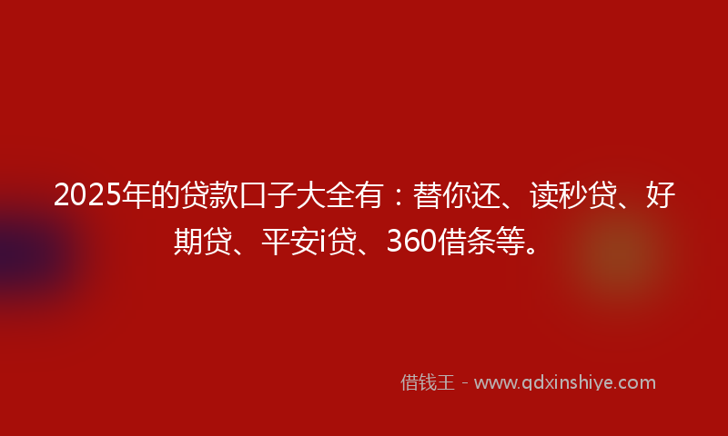 2025年的贷款口子大全有：替你还、读秒贷、好期贷、平安i贷、360借条等。