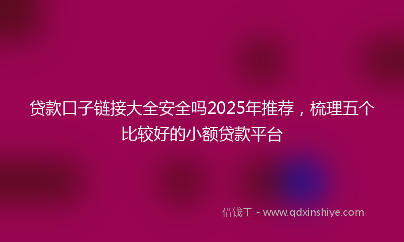 贷款口子链接大全安全吗2025年推荐，梳理五个比较好的小额贷款平台