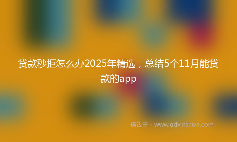 贷款秒拒怎么办2025年精选，总结5个11月能贷款的app