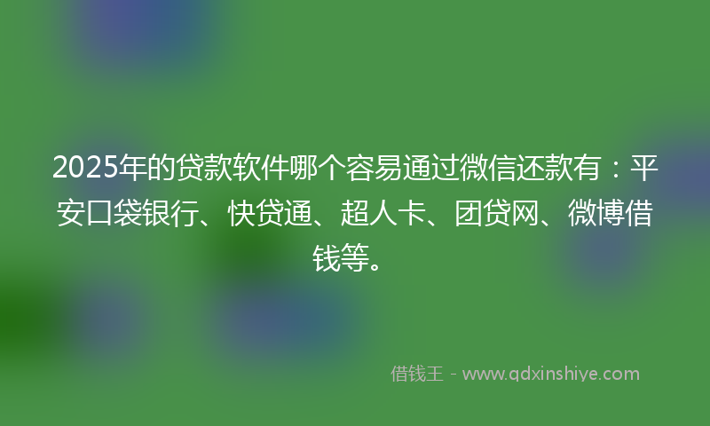 2025年的贷款软件哪个容易通过微信还款有：平安口袋银行、快贷通、超人卡、团贷网、微博借钱等。