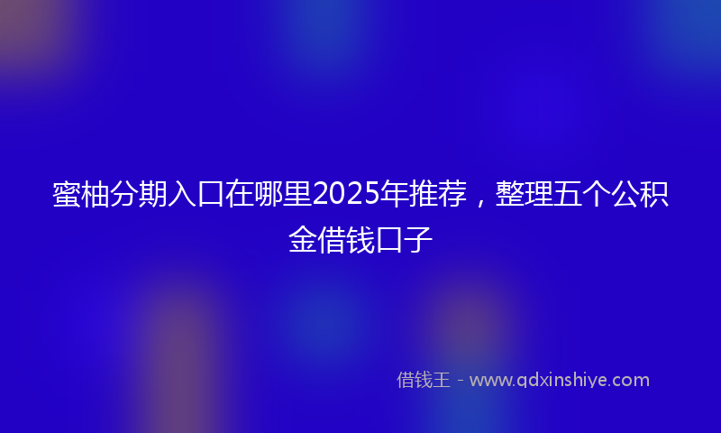 蜜柚分期入口在哪里2025年推荐，整理五个公积金借钱口子
