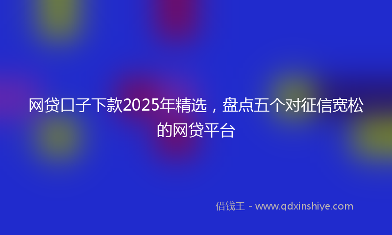 网贷口子下款2025年精选，盘点五个对征信宽松的网贷平台