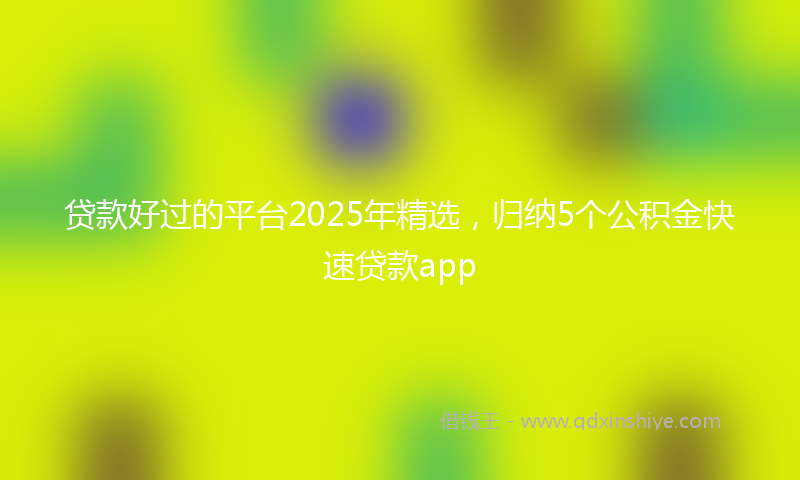 贷款好过的平台2025年精选，归纳5个公积金快速贷款app
