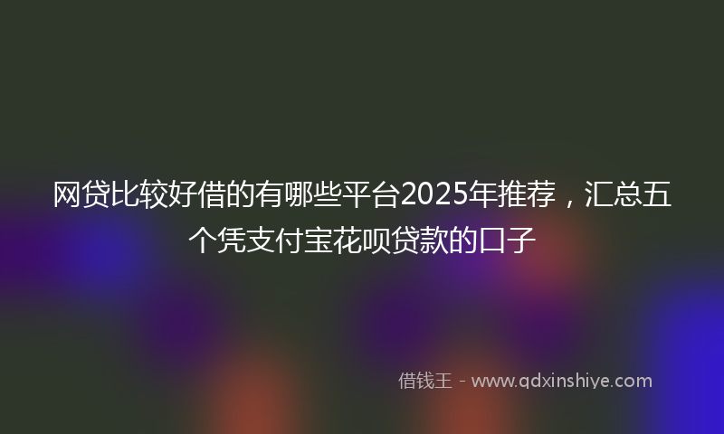 网贷比较好借的有哪些平台2025年推荐，汇总五个凭支付宝花呗贷款的口子