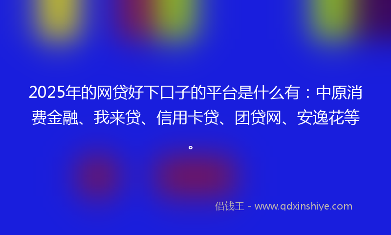2025年的网贷好下口子的平台是什么有：中原消费金融、我来贷、信用卡贷、团贷网、安逸花等。