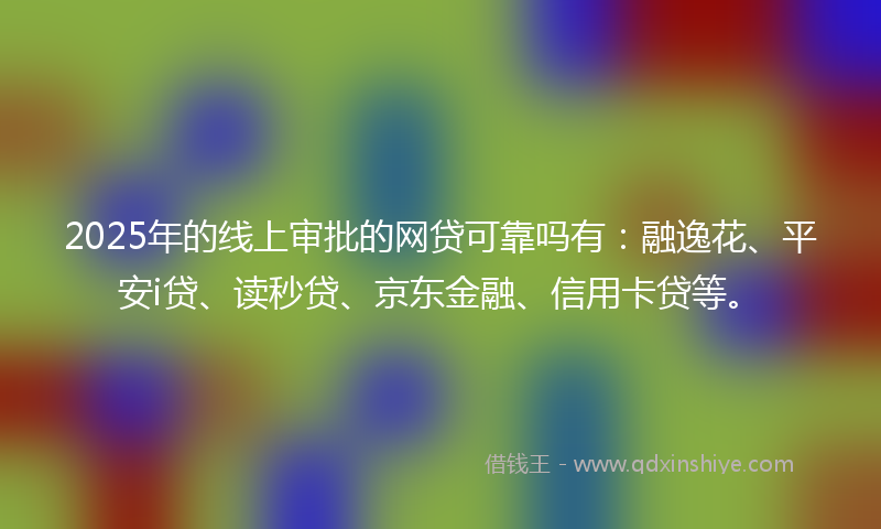 2025年的线上审批的网贷可靠吗有：融逸花、平安i贷、读秒贷、京东金融、信用卡贷等。