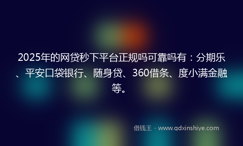 2025年的网贷秒下平台正规吗可靠吗有：分期乐、平安口袋银行、随身贷、360借条、度小满金融等。