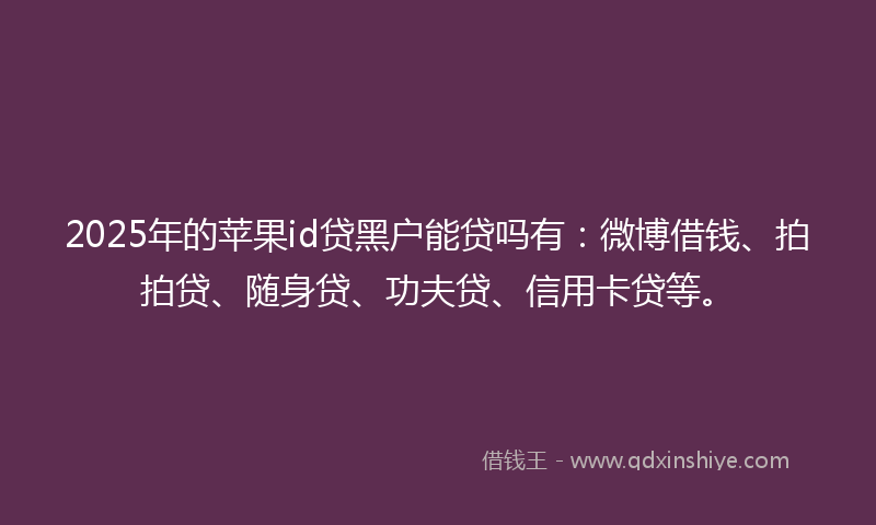 2025年的苹果id贷黑户能贷吗有：微博借钱、拍拍贷、随身贷、功夫贷、信用卡贷等。