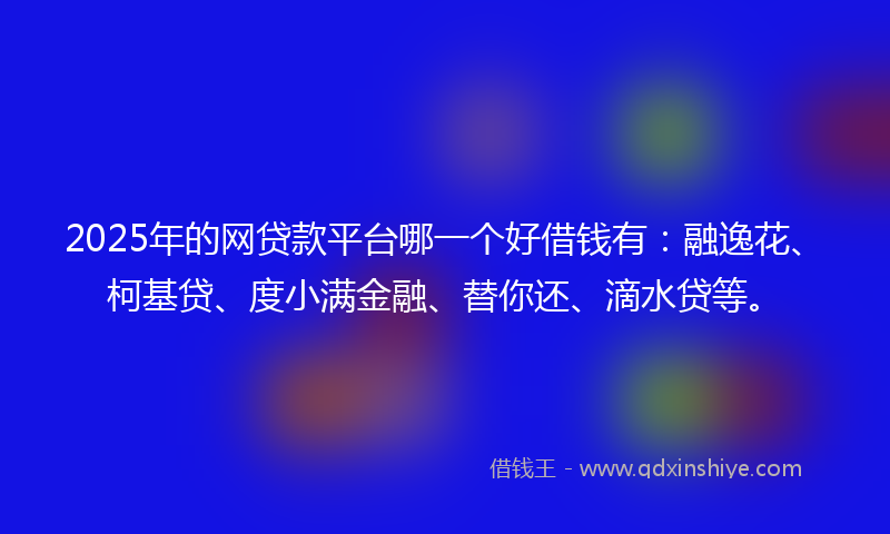 2025年的网贷款平台哪一个好借钱有：融逸花、柯基贷、度小满金融、替你还、滴水贷等。