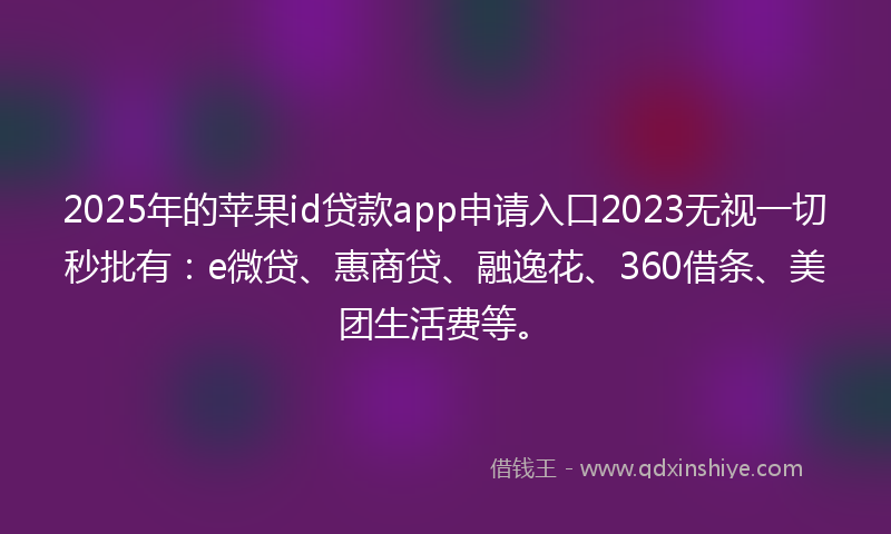 2025年的苹果id贷款app申请入口2023无视一切秒批有：e微贷、惠商贷、融逸花、360借条、美团生活费等。