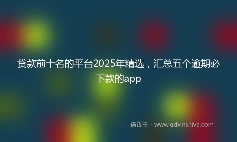 贷款前十名的平台2025年精选，汇总五个逾期必下款的app