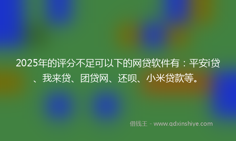 2025年的评分不足可以下的网贷软件有：平安i贷、我来贷、团贷网、还呗、小米贷款等。