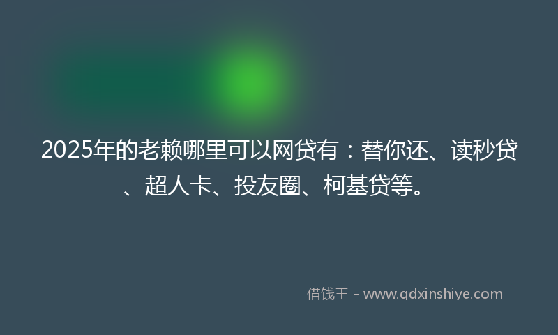 2025年的老赖哪里可以网贷有：替你还、读秒贷、超人卡、投友圈、柯基贷等。