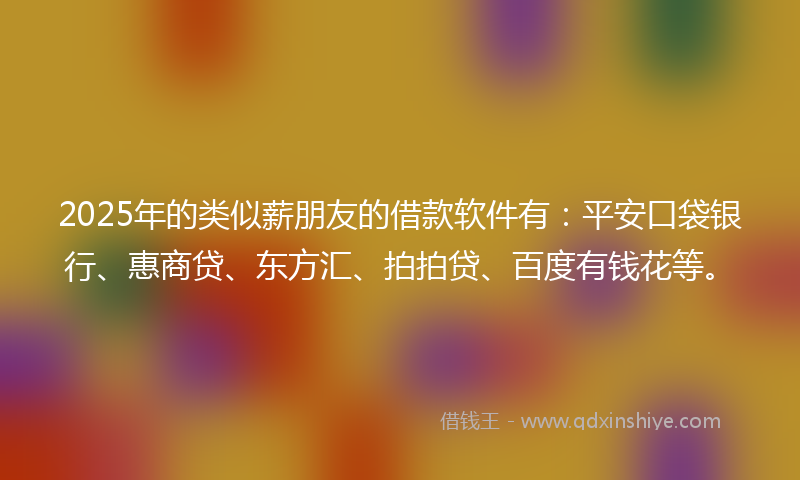 2025年的类似薪朋友的借款软件有：平安口袋银行、惠商贷、东方汇、拍拍贷、百度有钱花等。