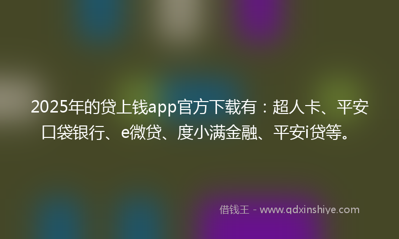 2025年的贷上钱app官方下载有：超人卡、平安口袋银行、e微贷、度小满金融、平安i贷等。