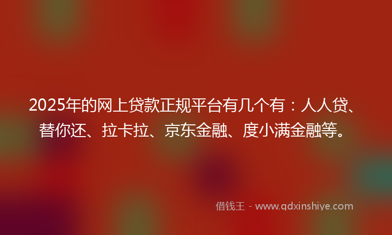 2025年的网上贷款正规平台有几个有：人人贷、替你还、拉卡拉、京东金融、度小满金融等。